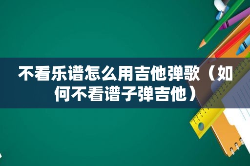 不看乐谱怎么用吉他弹歌（如何不看谱子弹吉他）