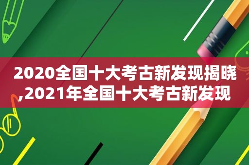 2020全国十大考古新发现揭晓,2021年全国十大考古新发现