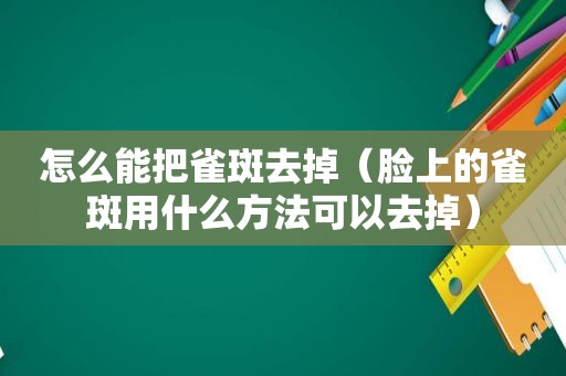 怎么能把雀斑去掉（脸上的雀斑用什么方法可以去掉）