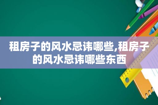 租房子的风水忌讳哪些,租房子的风水忌讳哪些东西