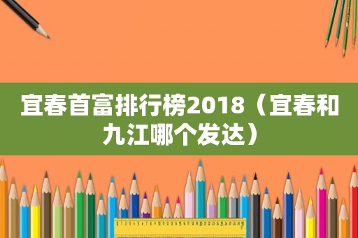 宜春首富排行榜2018（宜春和九江哪个发达）