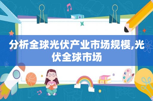 分析全球光伏产业市场规模,光伏全球市场