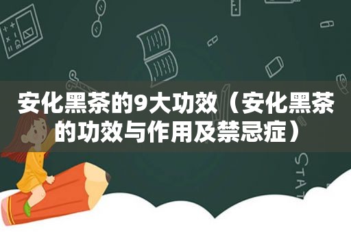 安化黑茶的9大功效（安化黑茶的功效与作用及禁忌症）