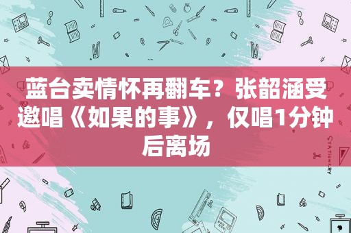 蓝台卖情怀再翻车？张韶涵受邀唱《如果的事》，仅唱1分钟后离场