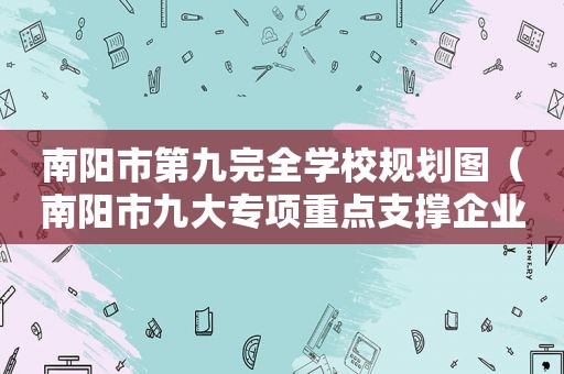 南阳市第九完全学校规划图（南阳市九大专项重点支撑企业名单）