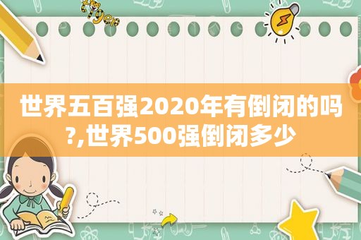 世界五百强2020年有倒闭的吗?,世界500强倒闭多少