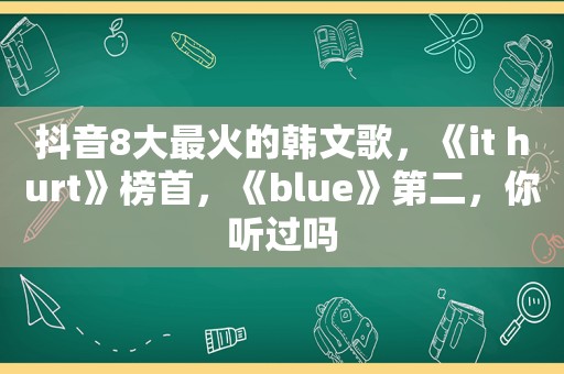 抖音8大最火的韩文歌，《it hurt》榜首，《blue》第二，你听过吗