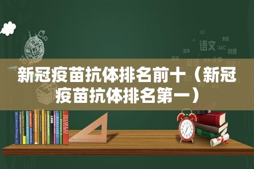 新冠疫苗抗体排名前十（新冠疫苗抗体排名第一）