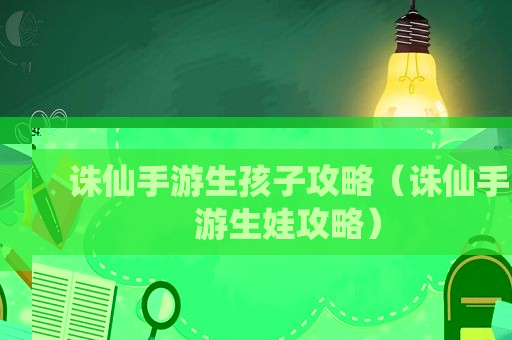 诛仙手游生孩子攻略（诛仙手游生娃攻略）