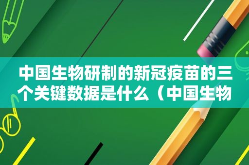 中国生物研制的新冠疫苗的三个关键数据是什么（中国生物研制的新冠疫苗的三个关键数据是）