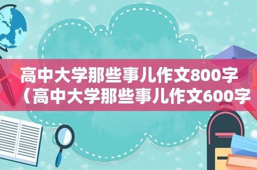 高中大学那些事儿作文800字（高中大学那些事儿作文600字）