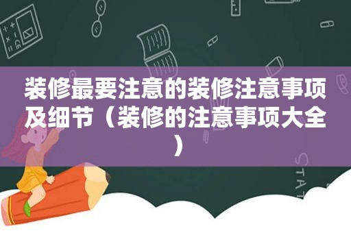 装修最要注意的装修注意事项及细节（装修的注意事项大全）