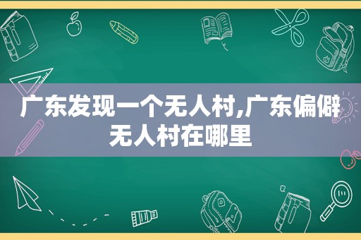 广东发现一个无人村,广东偏僻无人村在哪里