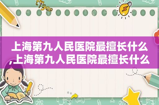 上海第九人民医院最擅长什么,上海第九人民医院最擅长什么科