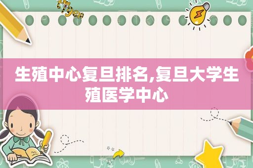 生殖中心复旦排名,复旦大学生殖医学中心