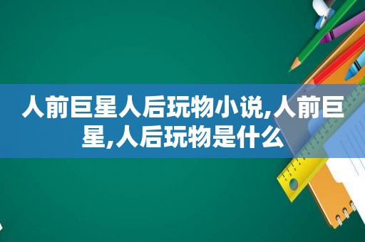 人前巨星人后玩物小说,人前巨星,人后玩物是什么