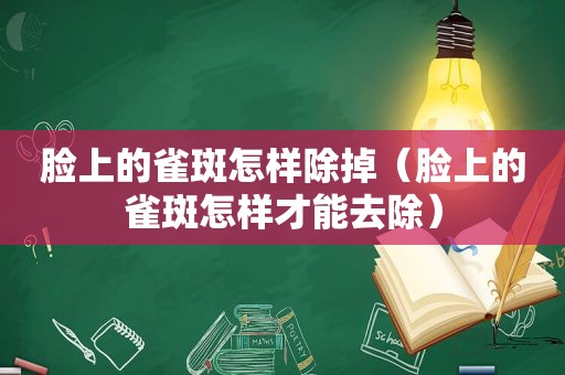 脸上的雀斑怎样除掉（脸上的雀斑怎样才能去除）