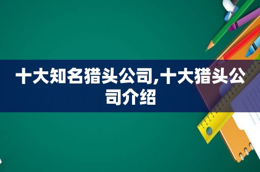 十大知名猎头公司,十大猎头公司介绍