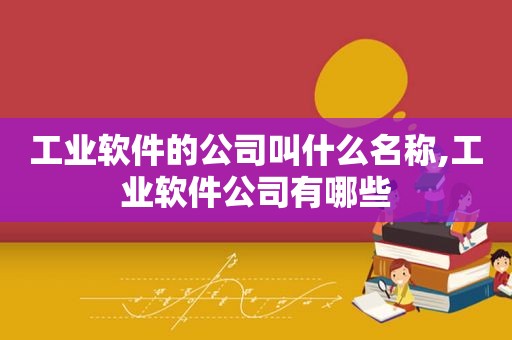 工业软件的公司叫什么名称,工业软件公司有哪些