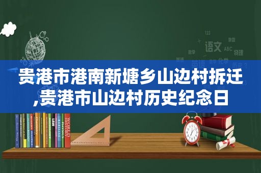 贵港市港南新塘乡山边村拆迁,贵港市山边村历史纪念日