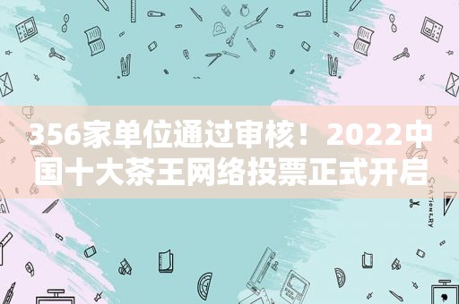 356家单位通过审核！2022中国十大茶王网络投票正式开启