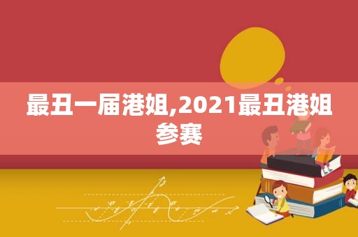 最丑一届港姐,2021最丑港姐参赛