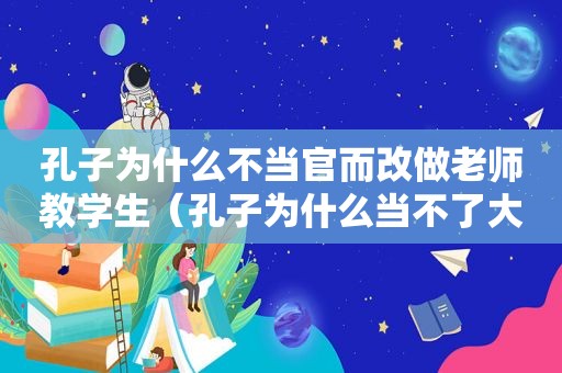 孔子为什么不当官而改做老师教学生（孔子为什么当不了大官）