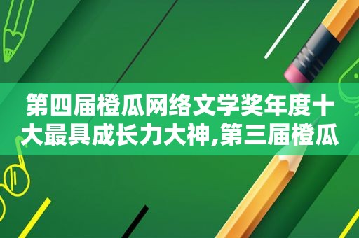 第四届橙瓜网络文学奖年度十大最具成长力大神,第三届橙瓜网络文学奖十大作品