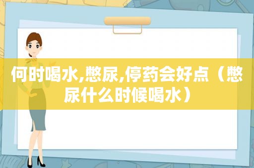 何时喝水,憋尿,停药会好点（憋尿什么时候喝水）