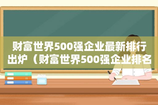 财富世界500强企业最新排行出炉（财富世界500强企业排名）