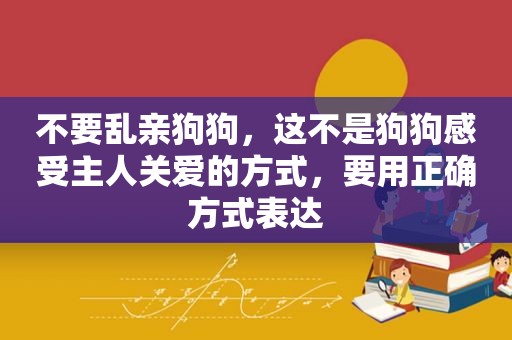 不要乱亲狗狗，这不是狗狗感受主人关爱的方式，要用正确方式表达