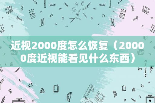 近视2000度怎么恢复（20000度近视能看见什么东西）