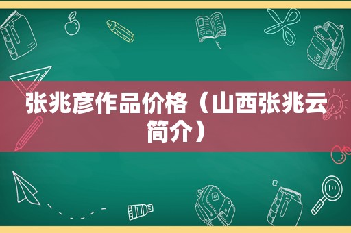 张兆彦作品价格（山西张兆云简介）