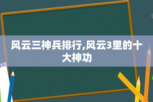 风云三神兵排行,风云3里的十大神功