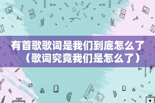 有首歌歌词是我们到底怎么了（歌词究竟我们是怎么了）