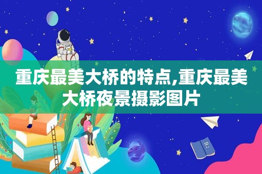 重庆最美大桥的特点,重庆最美大桥夜景摄影图片  第1张