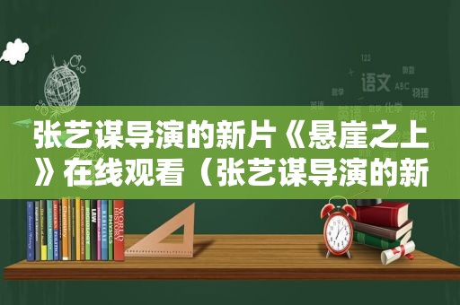 张艺谋导演的新片《悬崖之上》在线观看（张艺谋导演的新片《悬崖之上》是真的吗）  第1张