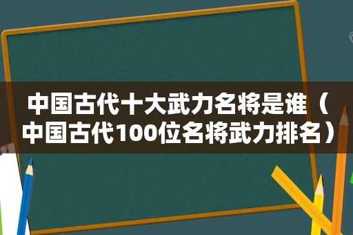 中国古代十大武力名将是谁（中国古代100位名将武力排名）