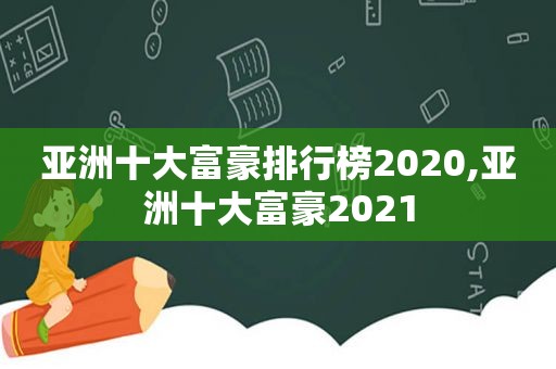 亚洲十大富豪排行榜2020,亚洲十大富豪2021