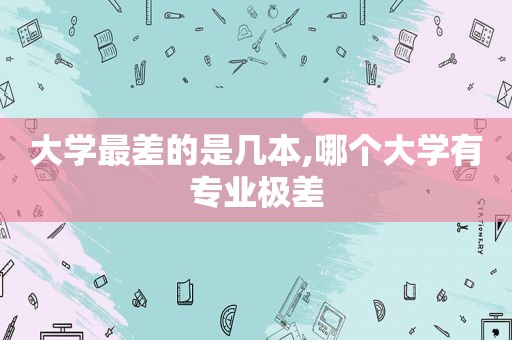 大学最差的是几本,哪个大学有专业极差