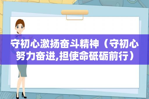 守初心激扬奋斗精神（守初心努力奋进,担使命砥砺前行）