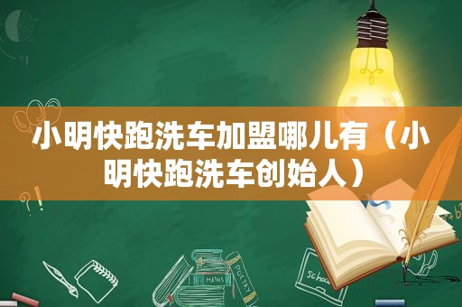 小明快跑洗车加盟哪儿有（小明快跑洗车创始人）