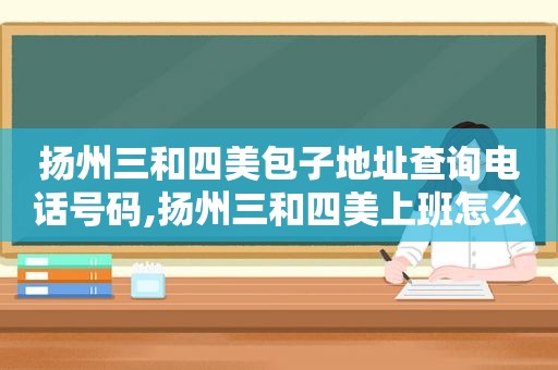 扬州三和四美包子地址查询电话号码,扬州三和四美上班怎么样