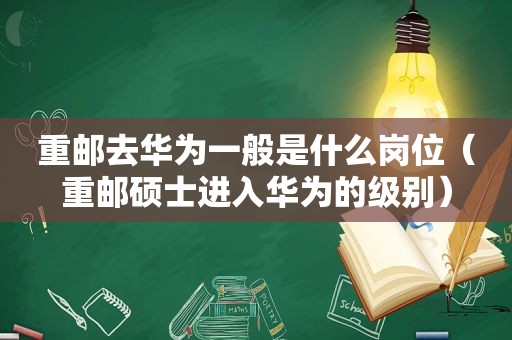 重邮去华为一般是什么岗位（重邮硕士进入华为的级别）