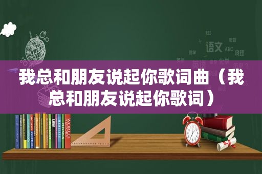 我总和朋友说起你歌词曲（我总和朋友说起你歌词）