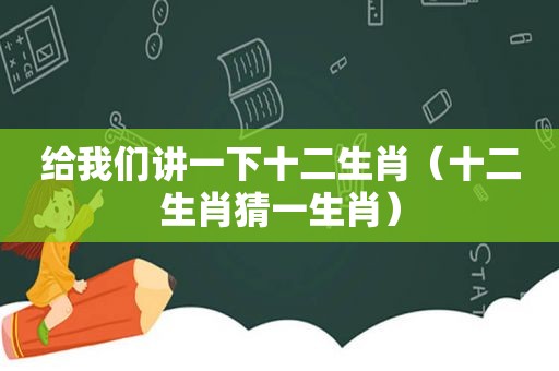 给我们讲一下十二生肖（十二生肖猜一生肖）