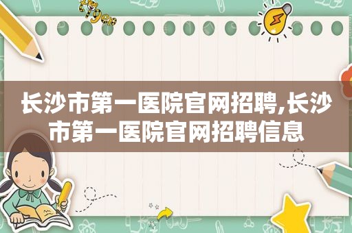 长沙市第一医院官网招聘,长沙市第一医院官网招聘信息  第1张