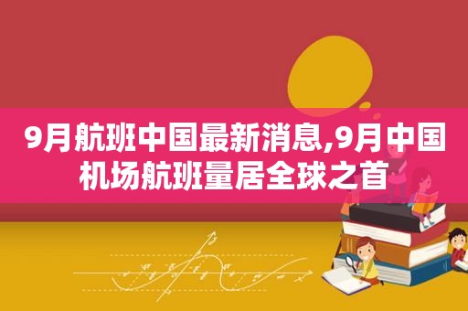 9月航班中国最新消息,9月中国机场航班量居全球之首