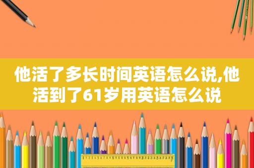 他活了多长时间英语怎么说,他活到了61岁用英语怎么说