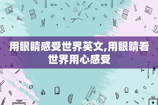 用眼睛感受世界英文,用眼睛看世界用心感受